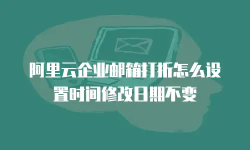 阿里云企业邮箱打折怎么设置时间修改日期不变