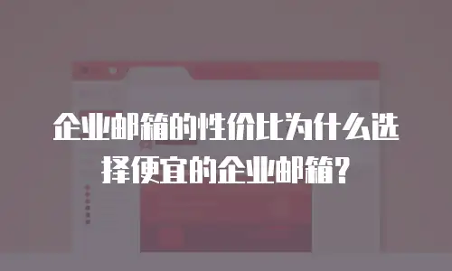 企业邮箱的性价比为什么选择便宜的企业邮箱？