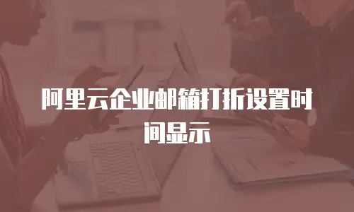 阿里云企业邮箱打折设置时间显示