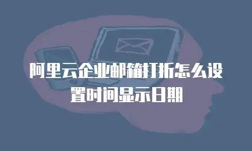 阿里云企业邮箱打折怎么设置时间显示日期