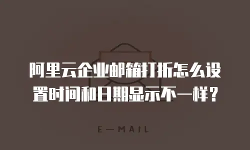 阿里云企业邮箱打折怎么设置时间和日期显示不一样？