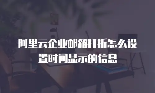 阿里云企业邮箱打折怎么设置时间显示的信息