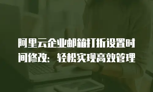 阿里云企业邮箱打折设置时间修改：轻松实现高效管理