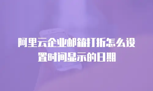 阿里云企业邮箱打折怎么设置时间显示的日期