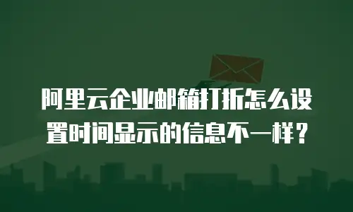 阿里云企业邮箱打折怎么设置时间显示的信息不一样？