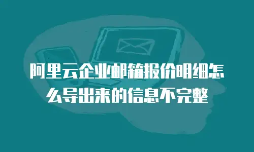 阿里云企业邮箱报价明细怎么导出来的信息不完整