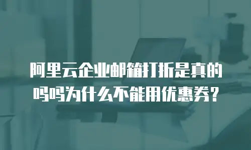 阿里云企业邮箱打折是真的吗吗为什么不能用优惠券？