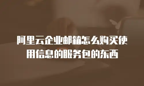 阿里云企业邮箱怎么购买使用信息的服务包的东西