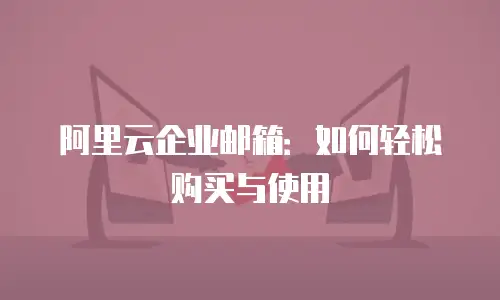 阿里云企业邮箱：如何轻松购买与使用