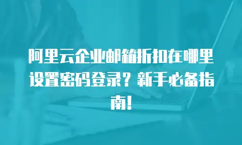 阿里云企业邮箱折扣在哪里设置密码登录？新手必备指南！