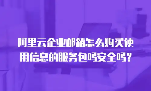 阿里云企业邮箱怎么购买使用信息的服务包吗安全吗？