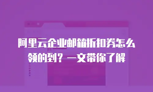 阿里云企业邮箱折扣券怎么领的到？一文带你了解