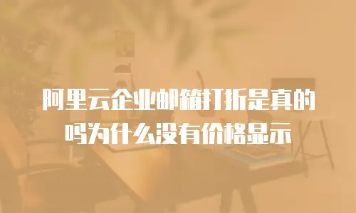 阿里云企业邮箱打折是真的吗为什么没有价格显示