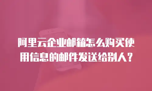 阿里云企业邮箱怎么购买使用信息的邮件发送给别人？