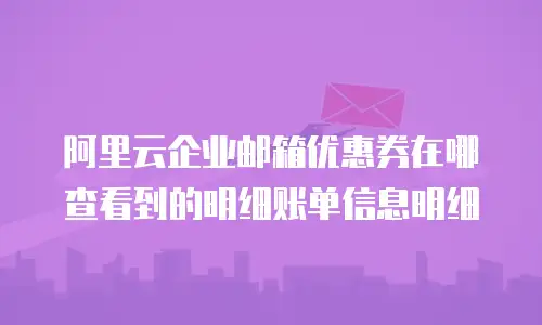 阿里云企业邮箱优惠券在哪查看到的明细账单信息明细