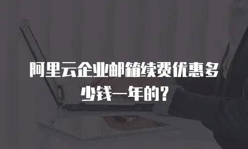 阿里云企业邮箱续费优惠多少钱一年的？