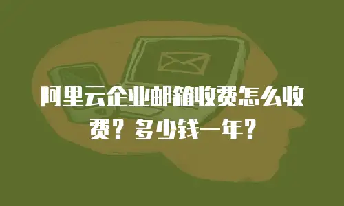 阿里云企业邮箱收费怎么收费？多少钱一年？