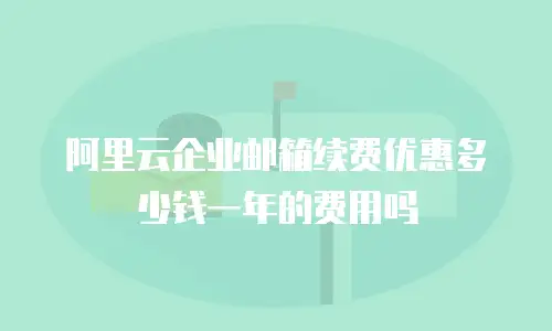 阿里云企业邮箱续费优惠多少钱一年的费用吗