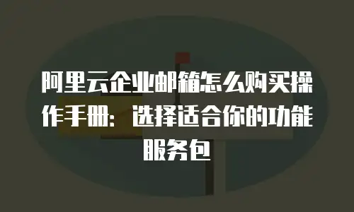 阿里云企业邮箱怎么购买操作手册:选择适合你的功能服务包