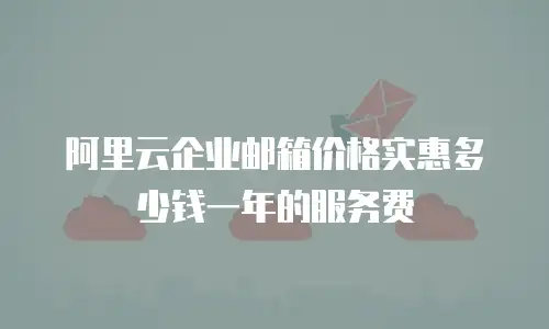 阿里云企业邮箱价格实惠多少钱一年的服务费