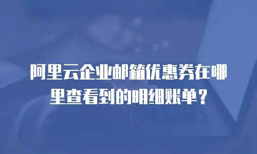 阿里云企业邮箱优惠券在哪里查看到的明细账单？
