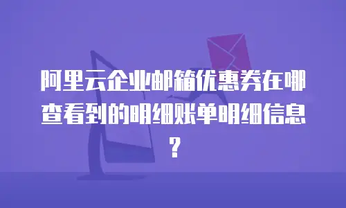 阿里云企业邮箱优惠券在哪查看到的明细账单明细信息?