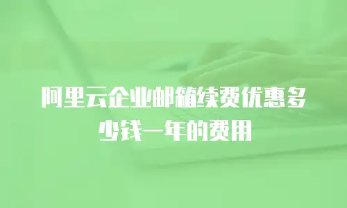 阿里云企业邮箱续费优惠多少钱一年的费用