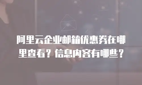 阿里云企业邮箱优惠券在哪里查看？信息内容有哪些？
