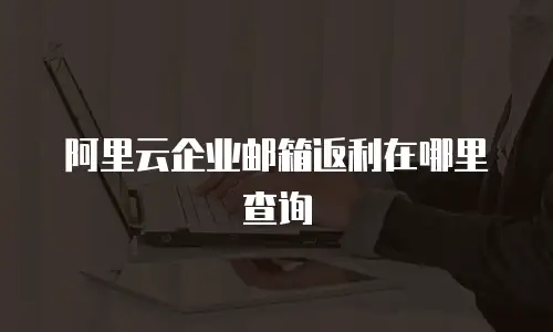 阿里云企业邮箱返利在哪里查询