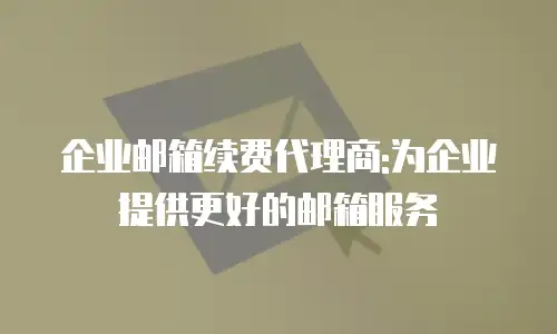企业邮箱续费代理商:为企业提供更好的邮箱服务