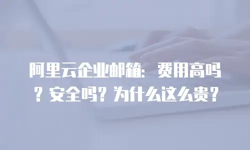 阿里云企业邮箱：费用高吗？安全吗？为什么这么贵？