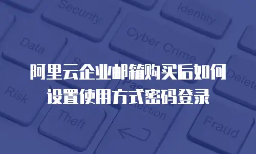 阿里云企业邮箱购买后如何设置使用方式密码登录