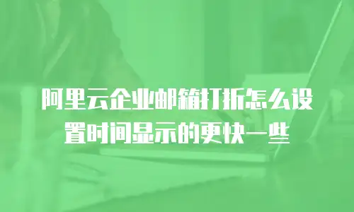 阿里云企业邮箱打折怎么设置时间显示的更快一些