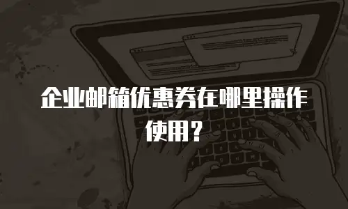 企业邮箱优惠券在哪里操作使用？