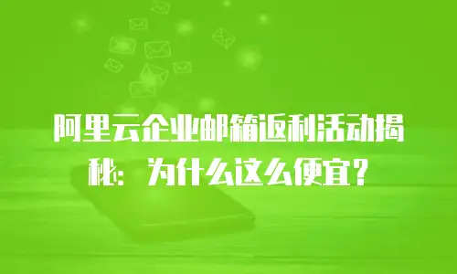 阿里云企业邮箱返利活动揭秘:为什么这么便宜?