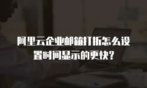 阿里云企业邮箱打折怎么设置时间显示的更快？