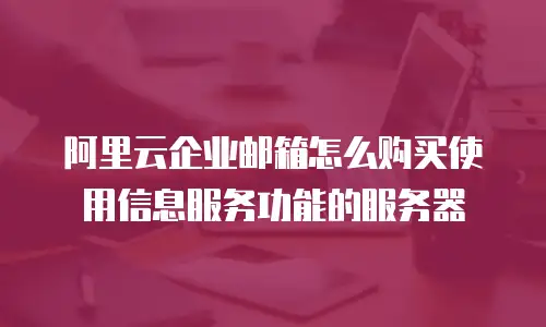 阿里云企业邮箱怎么购买使用信息服务功能的服务器