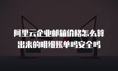 阿里云企业邮箱价格怎么算出来的明细账单吗安全吗