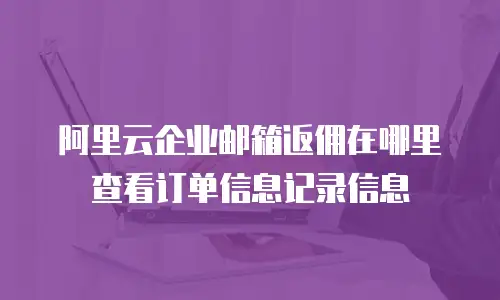 阿里云企业邮箱返佣在哪里查看订单信息记录信息