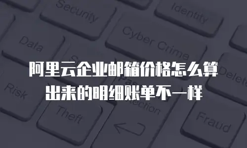 阿里云企业邮箱价格怎么算出来的明细账单不一样