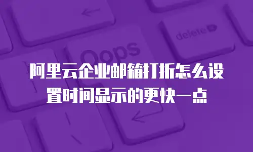 阿里云企业邮箱打折怎么设置时间显示的更快一点
