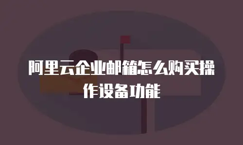 阿里云企业邮箱怎么购买操作设备功能