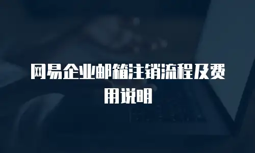 网易企业邮箱注销流程及费用说明