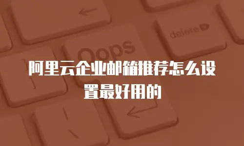 阿里云企业邮箱推荐怎么设置最好用的