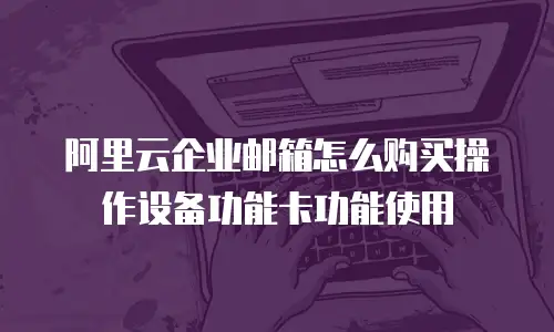 阿里云企业邮箱怎么购买操作设备功能卡功能使用