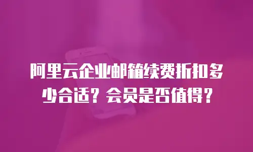 阿里云企业邮箱续费折扣多少合适？会员是否值得？