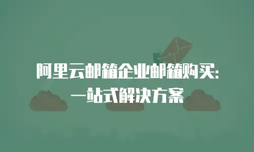 阿里云邮箱企业邮箱购买:一站式解决方案