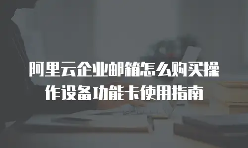 阿里云企业邮箱怎么购买操作设备功能卡使用指南