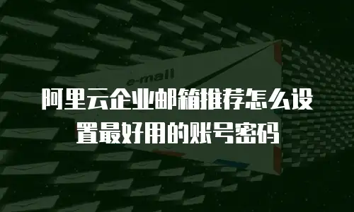 阿里云企业邮箱推荐怎么设置最好用的账号密码
