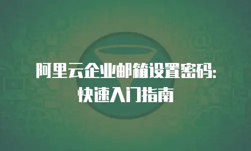 阿里云企业邮箱设置密码：快速入门指南